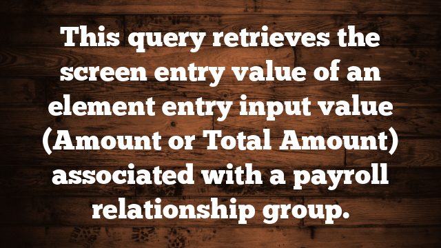 This query retrieves the screen entry value of an element entry input value (Amount or Total Amount) associated with a payroll relationship group. 